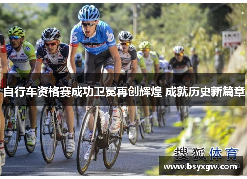 自行车资格赛成功卫冕再创辉煌 成就历史新篇章
