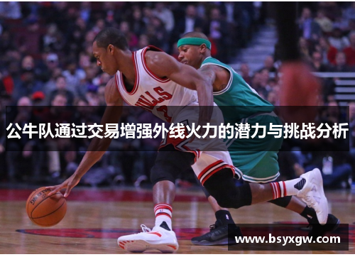 公牛队通过交易增强外线火力的潜力与挑战分析