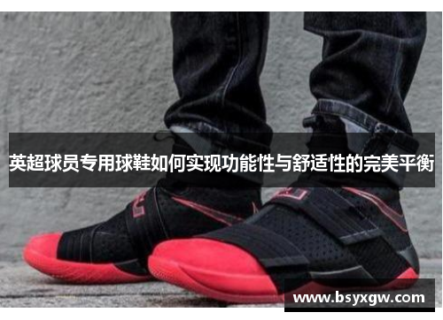 英超球员专用球鞋如何实现功能性与舒适性的完美平衡