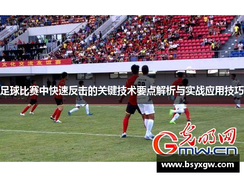 足球比赛中快速反击的关键技术要点解析与实战应用技巧
