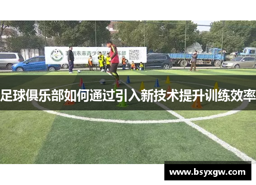 足球俱乐部如何通过引入新技术提升训练效率