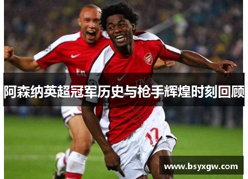 阿森纳英超冠军历史与枪手辉煌时刻回顾