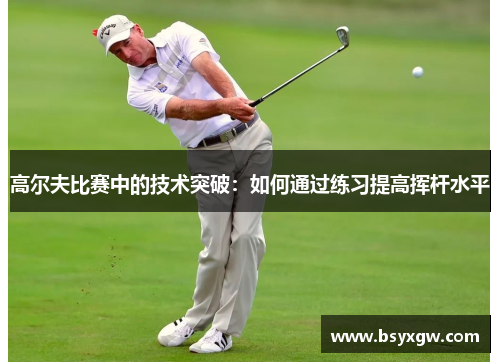 高尔夫比赛中的技术突破：如何通过练习提高挥杆水平